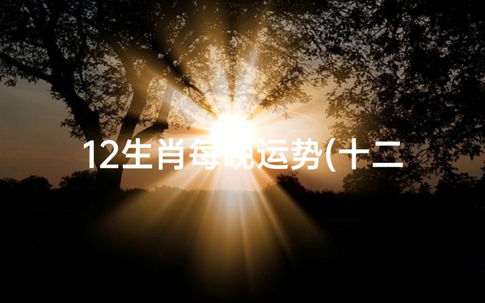 12生肖每晚运势(十二生肖每日运势非常运势)
