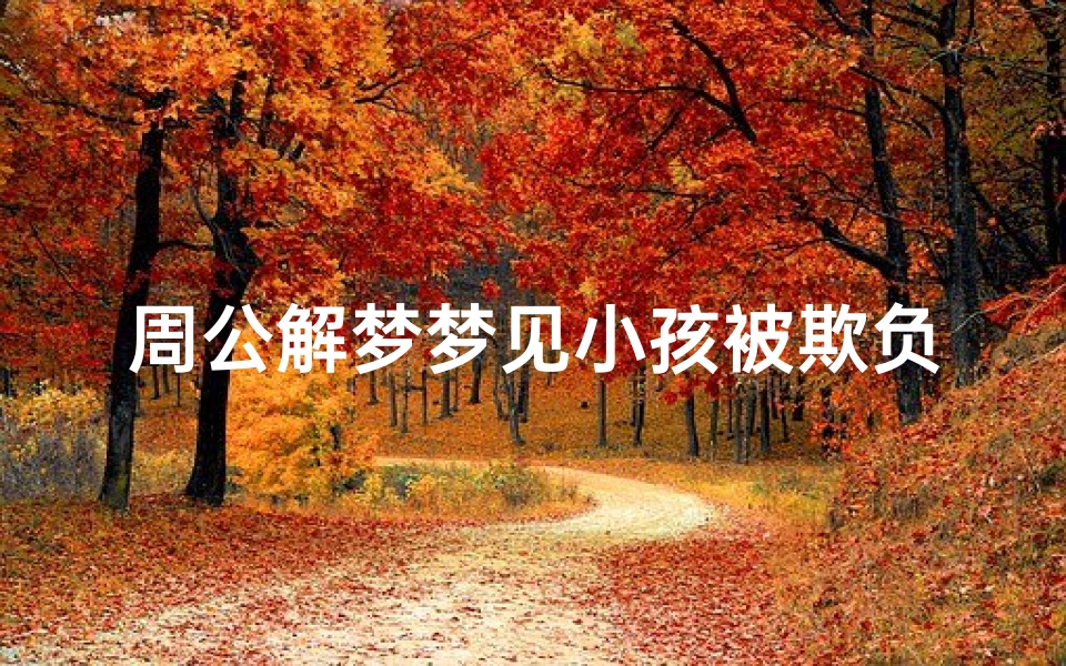 周公解梦梦见小孩被欺负(梦见欺负小孩儿有什么预兆 是什么意思 )