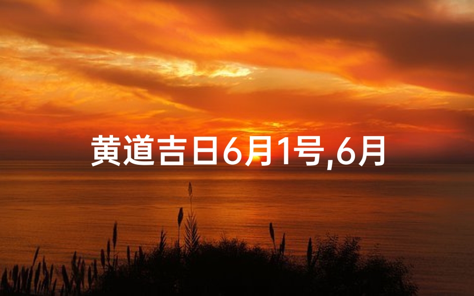 黄道吉日6月1号,6月1号黄道吉日,喜庆良辰迎好运