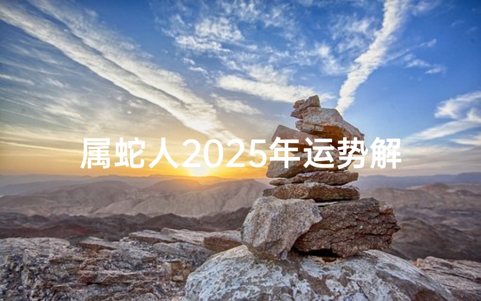 属蛇人2025年运势解析,事业、财运、感情、健康全指南