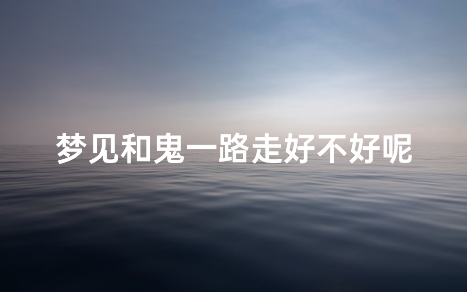 梦见和鬼一路走好不好呢,梦见和鬼和谐共处