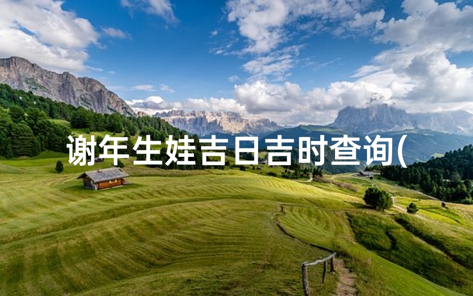 谢年生娃吉日吉时查询(谢年黄道吉日查询一月28日这个日子好吗)