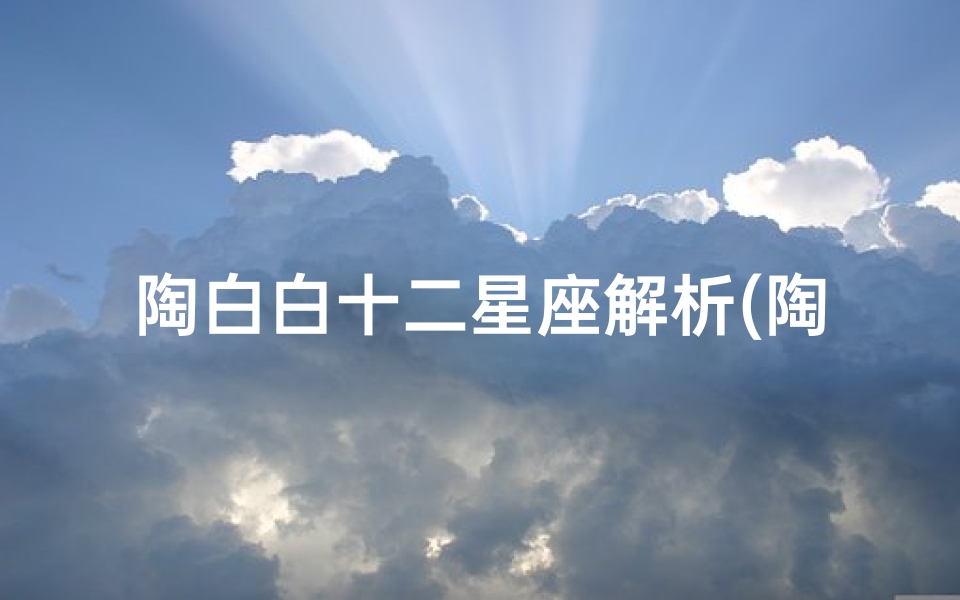 陶白白十二星座解析(陶白白十二星座分析水瓶座,陶白白什么梗 )