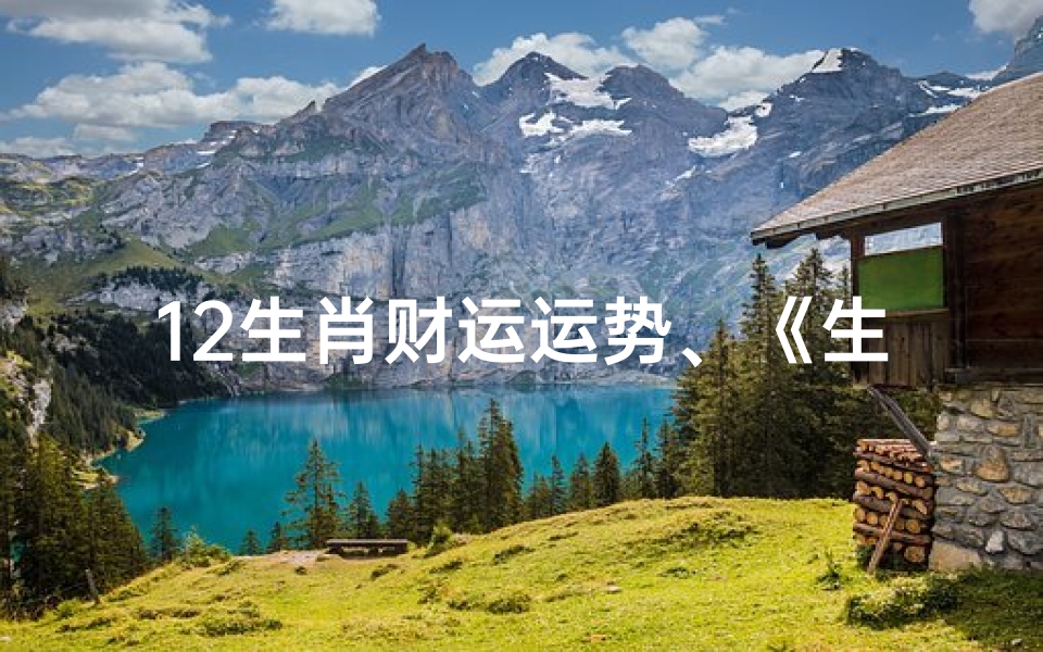 12生肖财运运势、《生肖财运运势排行:揭秘财富运势新趋势》