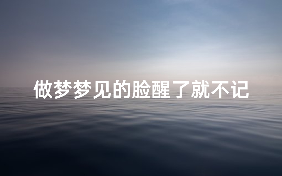 做梦梦见的脸醒了就不记得了,做梦梦到的脸来源于什么