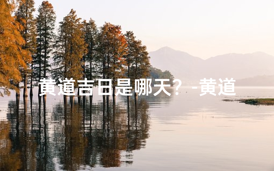 黄道吉日是哪天?-黄道吉日揭秘:哪几日最宜吉庆庆典