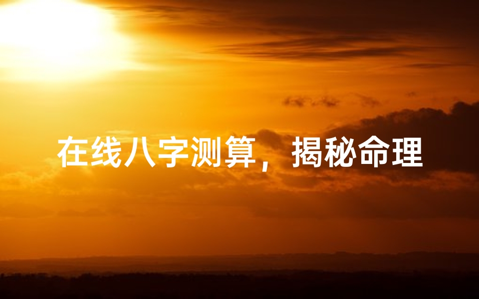 在线八字测算,揭秘命理玄机与人生规划新方式
