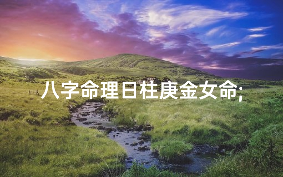 八字命理日柱庚金女命;日柱庚金走哪个大运好-海瑞算卦网