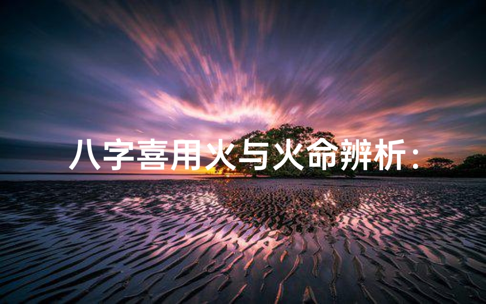 八字喜用火与火命辨析:火相火用有何不同?