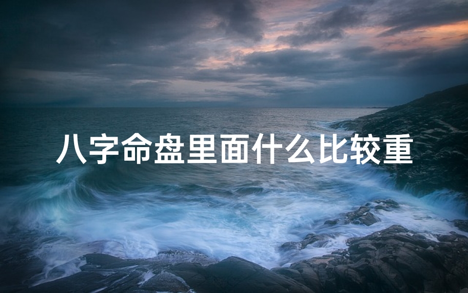 八字命盘里面什么比较重要-八字命盘核心要素揭秘