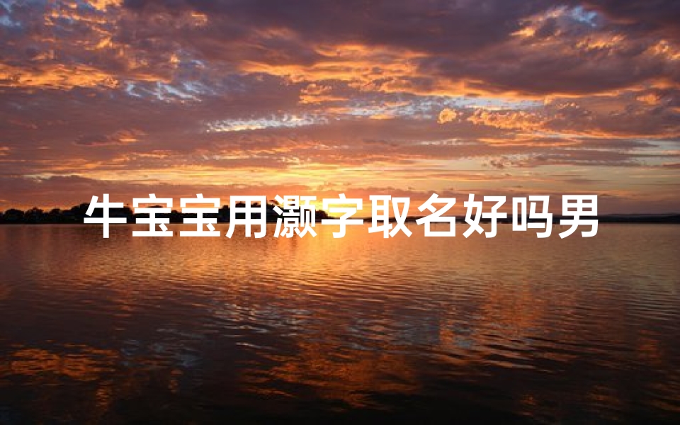 牛宝宝用灏字取名好吗男孩-《牛宝宝以灏为灵感,打造独特男孩名字》