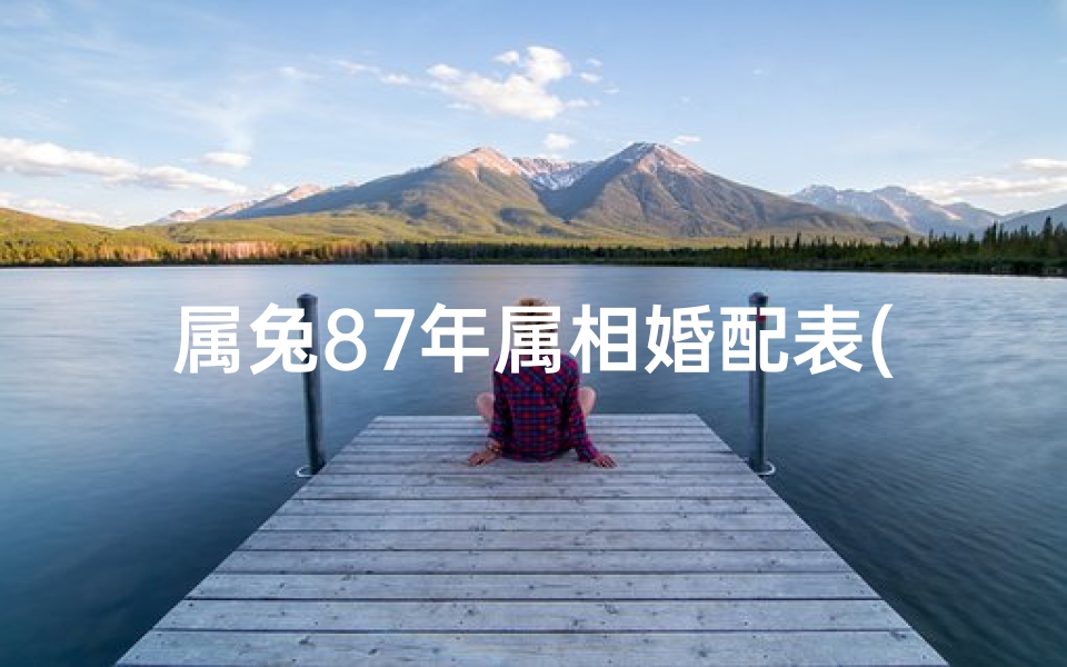 属兔87年属相婚配表(1987年属兔的婚姻配对,属兔的婚姻更佳配偶)