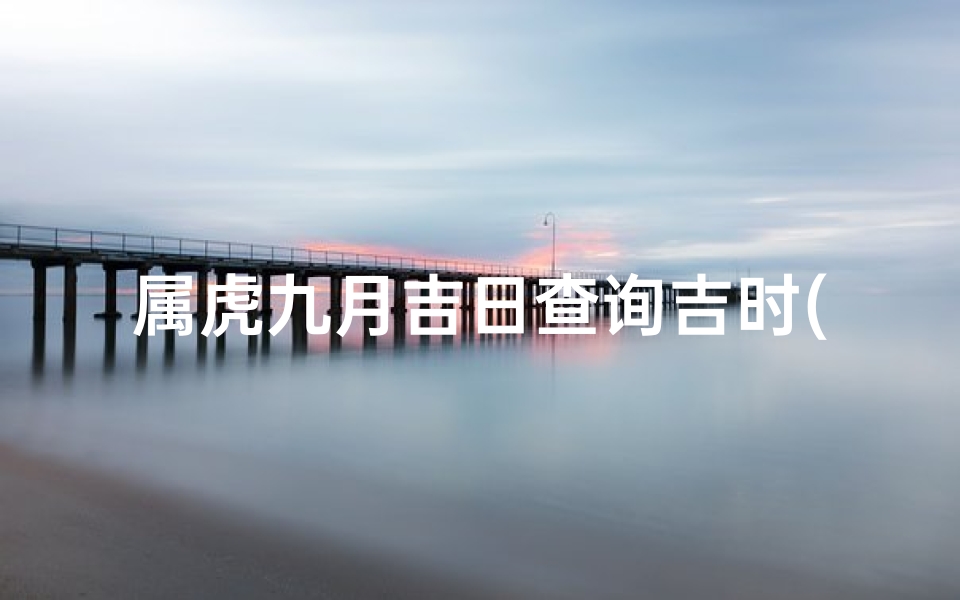 属虎九月吉日查询吉时(2025年9月属虎的最佳提车好日子购置新车良机)