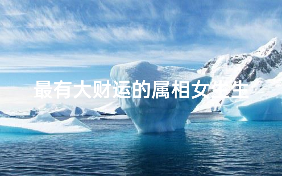 最有大财运的属相女生生肖(最有钱的生肖女)