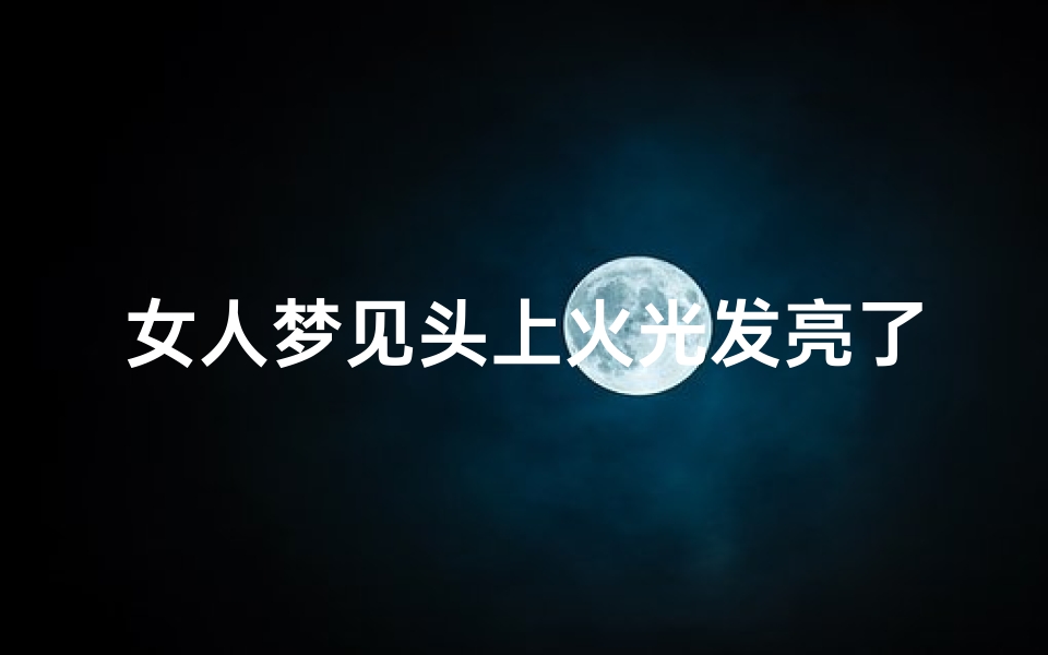 女人梦见头上火光发亮了,梦见头顶头发有火苗是怎么回事-海瑞算卦网
