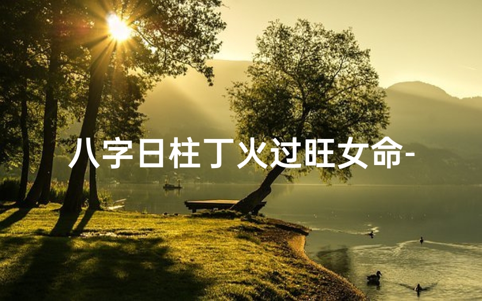 八字日柱丁火过旺女命-八字日柱丁火过旺女命婚姻