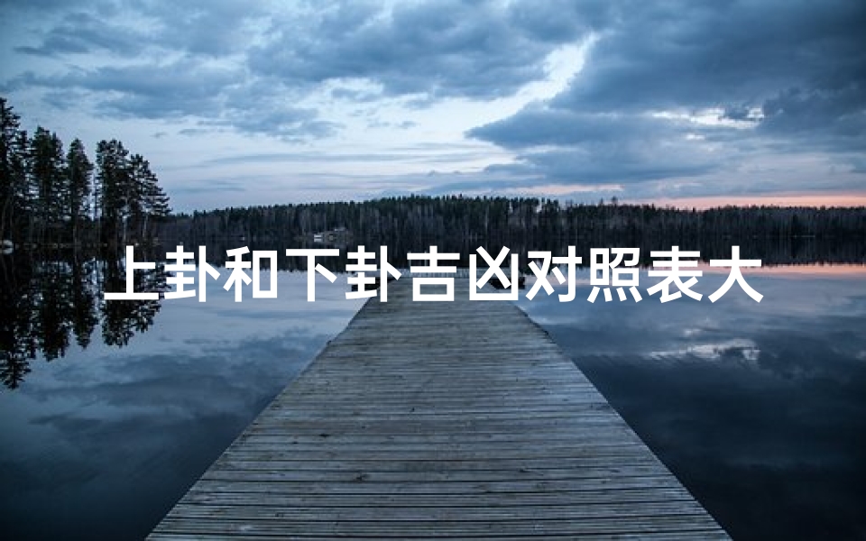 上卦和下卦吉凶对照表大全、《卦象吉凶详尽对照表大全解析》