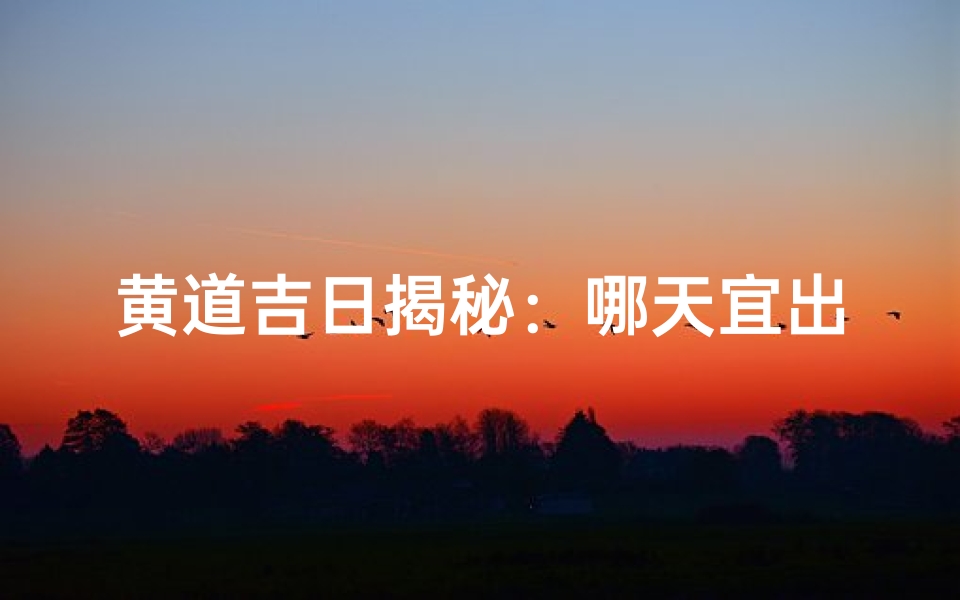 黄道吉日揭秘:哪天宜出行哪天需谨慎