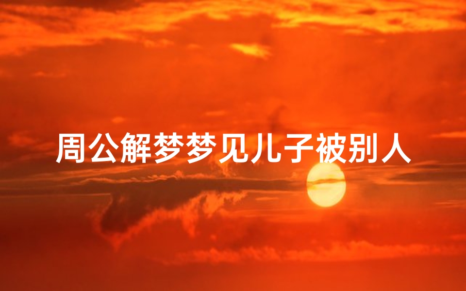 周公解梦梦见儿子被别人抓(别人梦见我儿子被别人抢走,并挨打,请问这有什么寓意吗 )