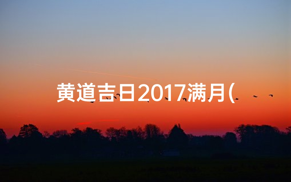 黄道吉日2017满月(2017黄道吉日满月庆典:圆满时刻,吉祥降临)