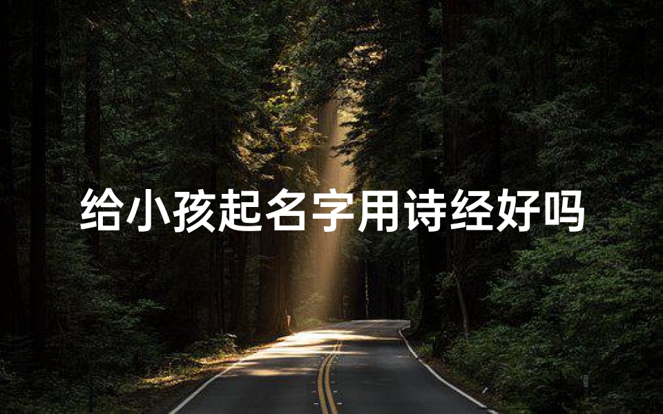 给小孩起名字用诗经好吗_《诗经为宝:为小孩起名,诗意盎然》