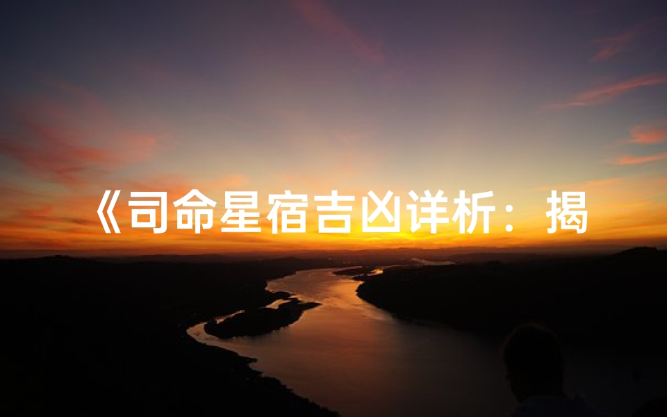 《司命星宿吉凶详析:揭秘命运奥秘》