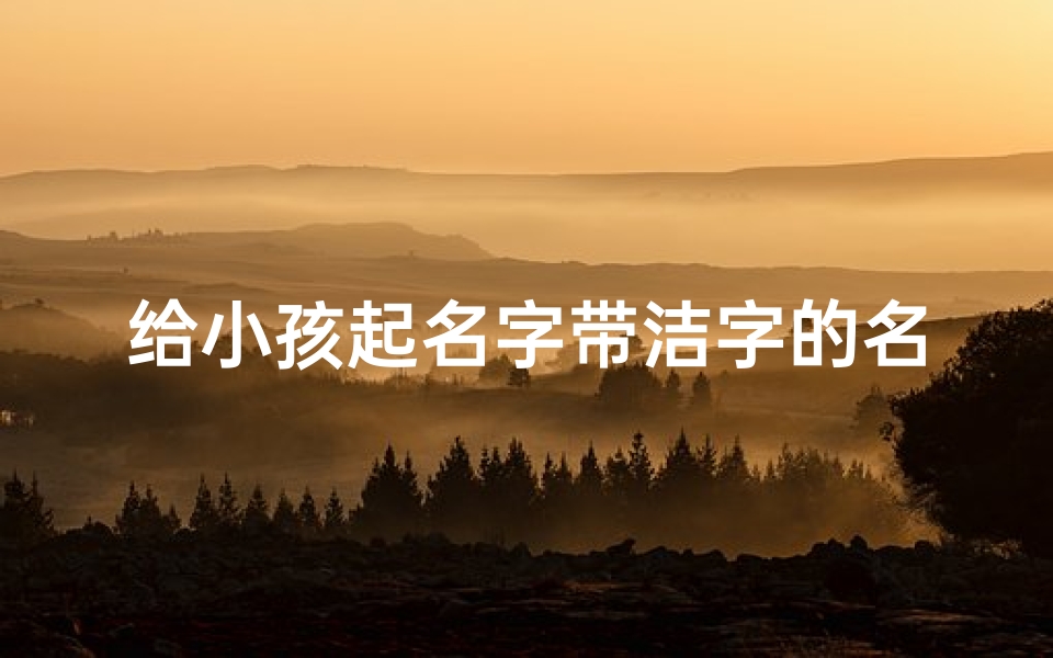 给小孩起名字带洁字的名字—《宝宝起名巧用洁字,寓意纯洁美好》