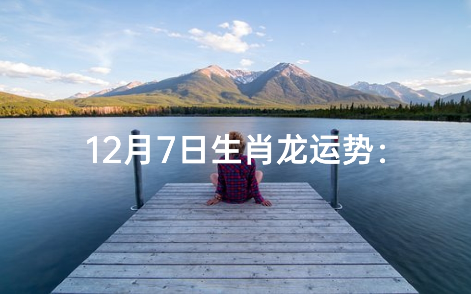 12月7日生肖龙运势:今日吉星高照,好运连连