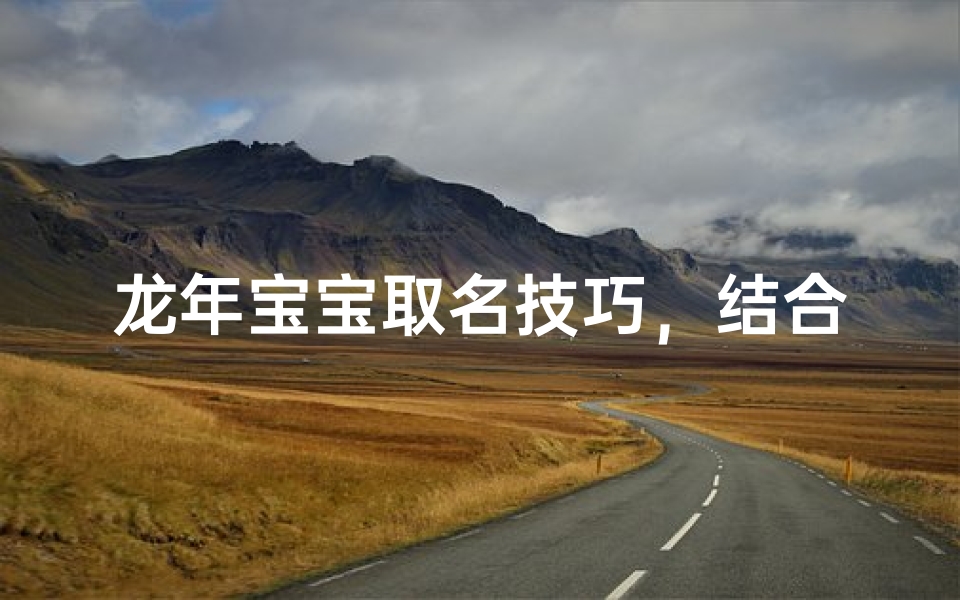 龙年宝宝取名技巧,结合生肖与传统文化的好名字推荐