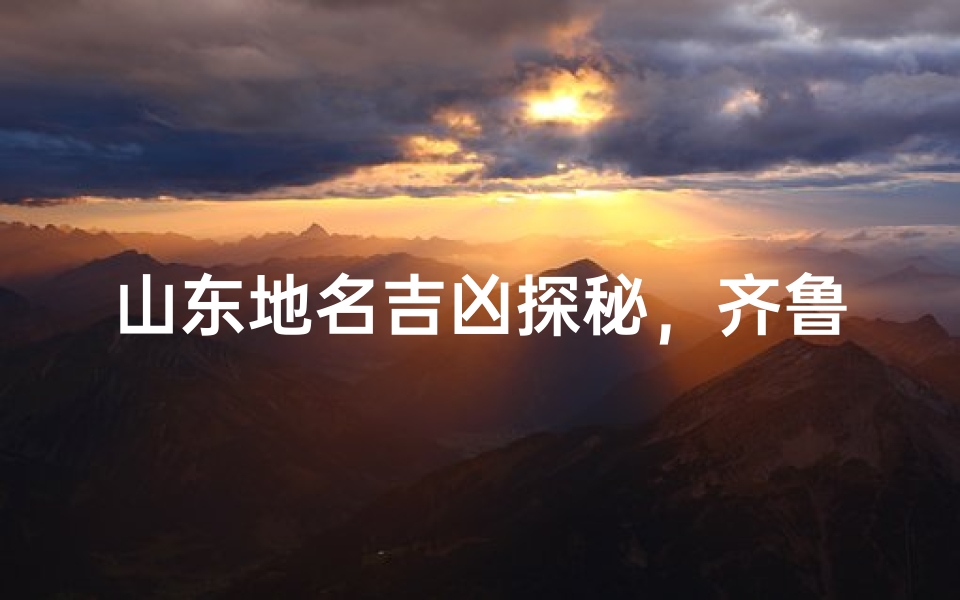 山东地名吉凶探秘，齐鲁大地的命名玄机