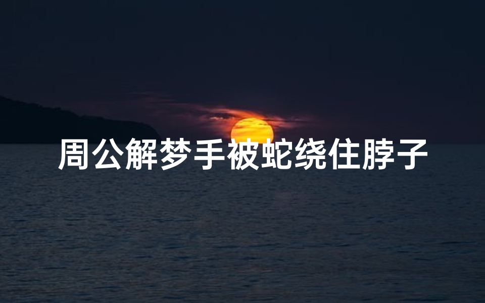 周公解梦手被蛇绕住脖子(梦见蛇缠手和脖子的预兆)
