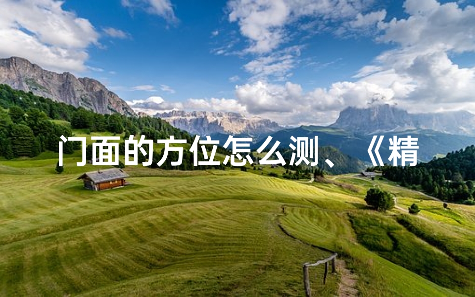 门面的方位怎么测、《精准测铺位风水吉凶:揭秘旺铺选址秘诀》