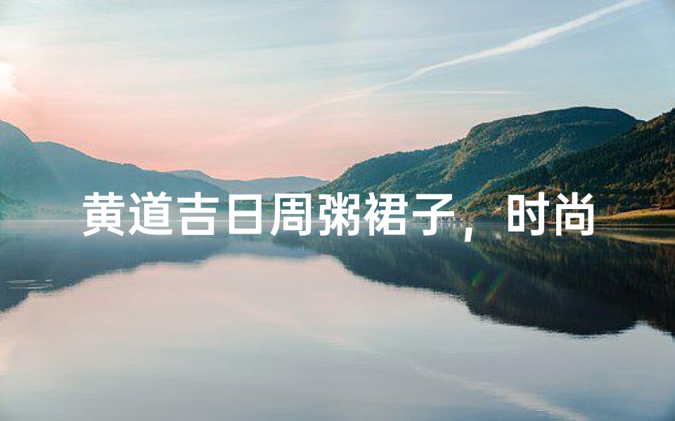黄道吉日周粥裙子,时尚新宠绽放魅力