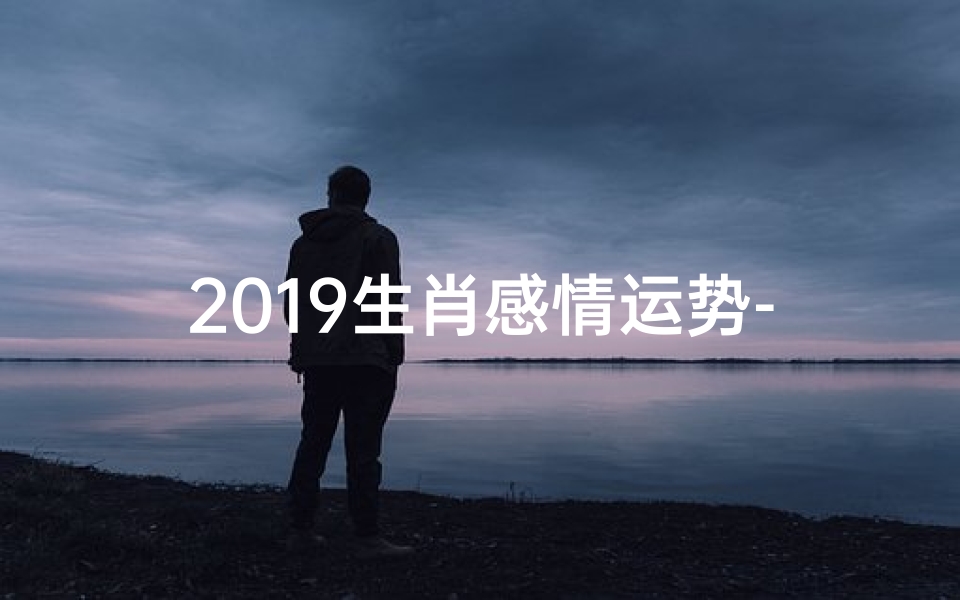 2019生肖感情运势-2019生肖运势:揭秘生肖感情走向