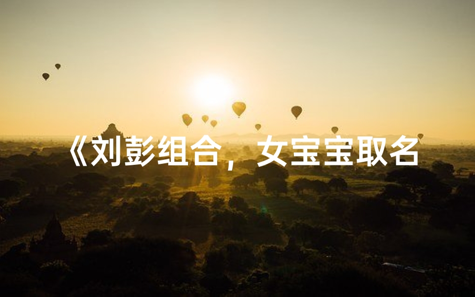 《刘彭组合,女宝宝取名大全集锦》