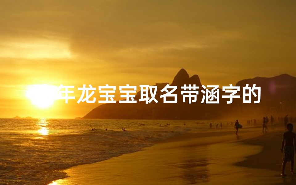 今年龙宝宝取名带涵字的名字、2024龙宝宝取名指南:涵字内涵,寓意美好新篇章