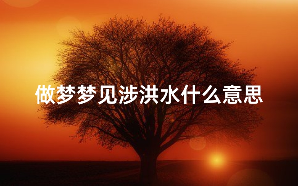 做梦梦见涉洪水什么意思,梦到洪水在逃生意味着什么