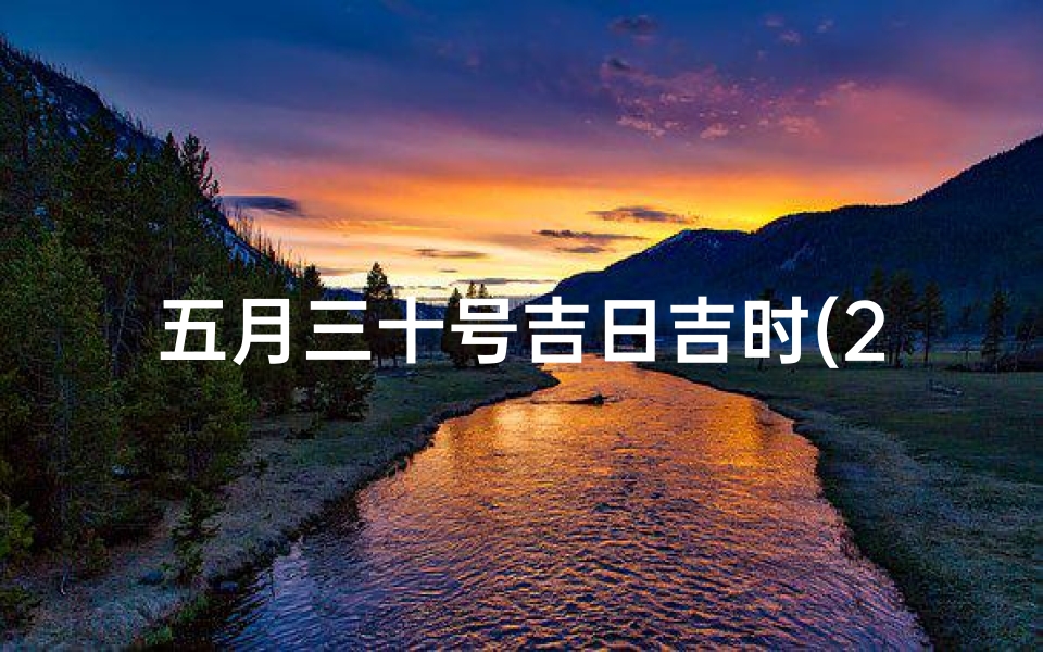 五月三十号吉日吉时(2025年农历5月30日是黄道吉日吗)