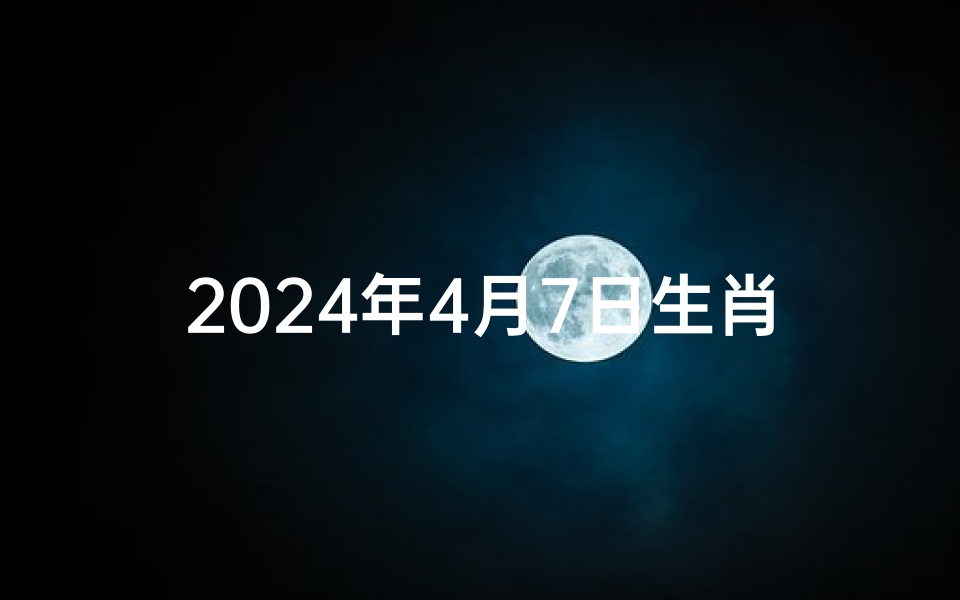 2024年4月7日生肖蛇运势(2021年4月7号十二生肖运势)