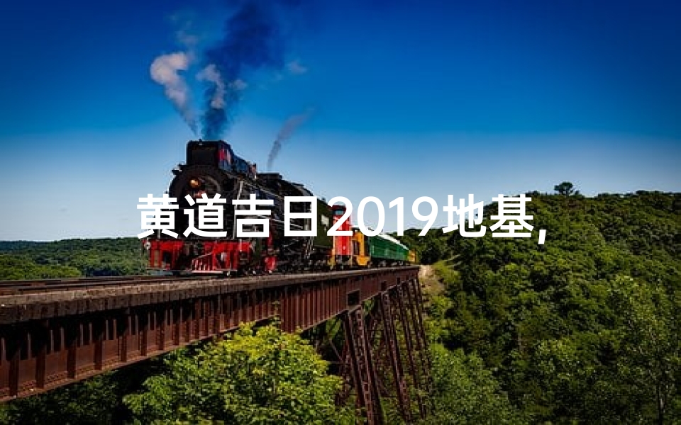 黄道吉日2019地基,地基动土吉日