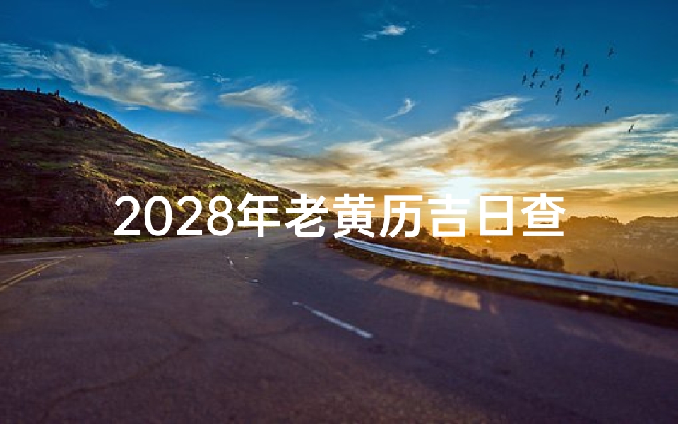 2028年老黄历吉日查询,传统择日文化与现代生活应用指南