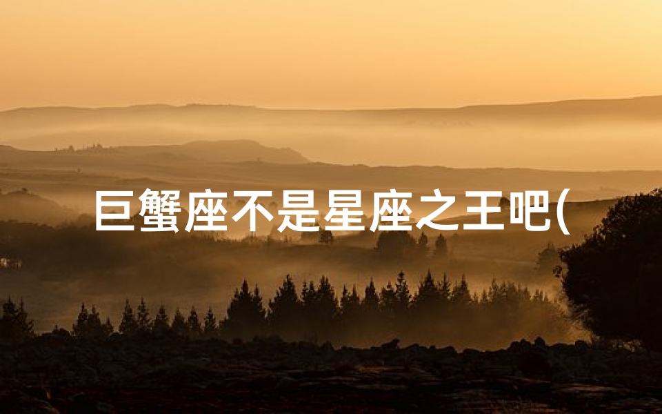 巨蟹座不是星座之王吧(星座之巅巨蟹座,巨蟹座为什么会是星座之王 )