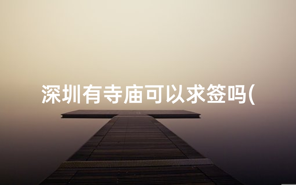 深圳有寺庙可以求签吗(深圳有没比较好的寺庙,最好可以求签。)