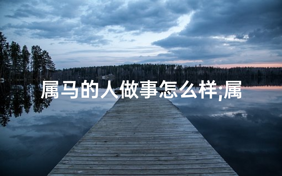 属马的人做事怎么样;属马做官时辰吉凶详解图:揭秘马年官运吉时