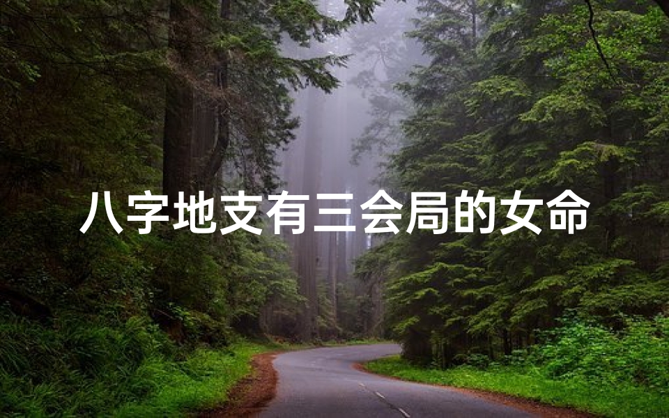八字地支有三会局的女命;八字地支三会局女命:命运多舛的神秘人生