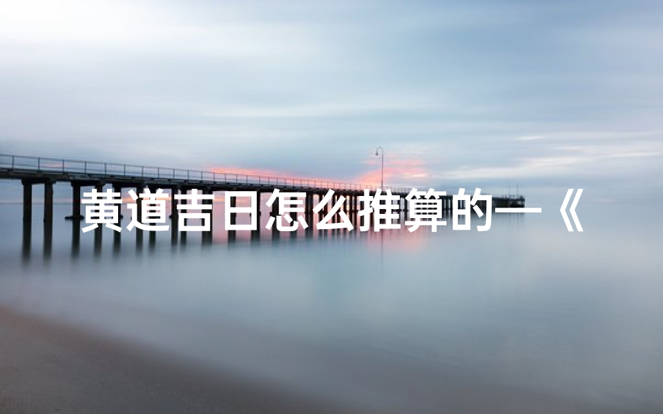 黄道吉日怎么推算的—《黄道吉日推算秘籍:掌握择日良机之道》