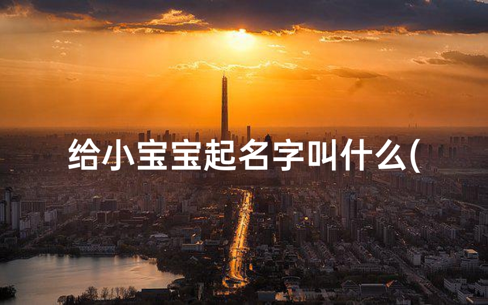 给小宝宝起名字叫什么(男孩叫什么乳名名字好听又洋气宝宝起小名洋气点男孩)