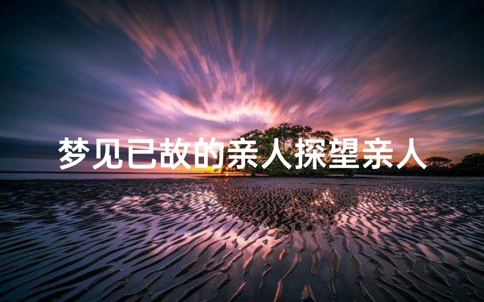 梦见已故的亲人探望亲人、梦见已故的亲人探望亲人什么意思