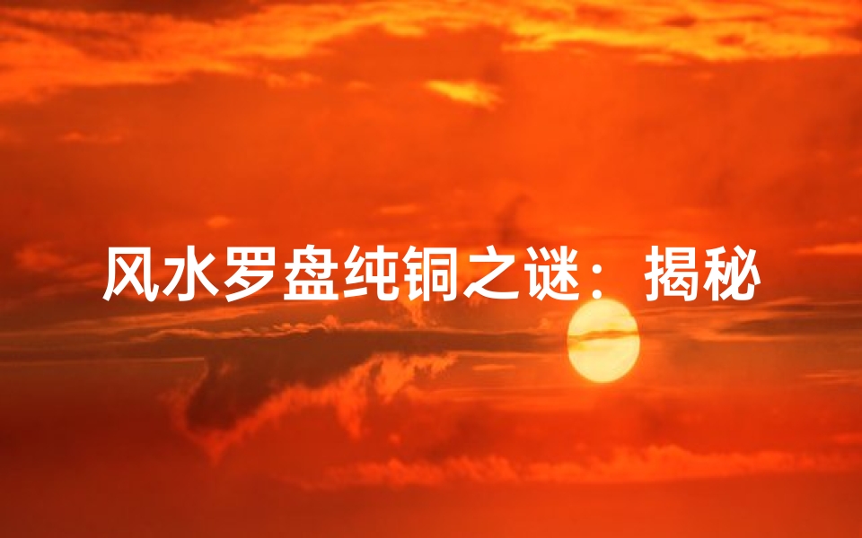 风水罗盘纯铜之谜:揭秘风水罗盘材质真相