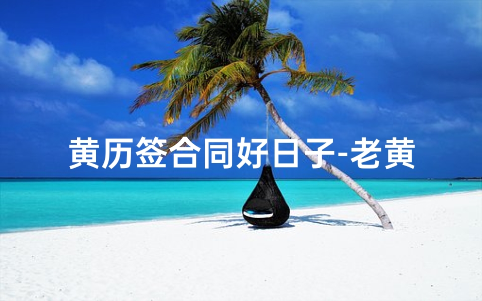黄历签合同好日子-老黄签合同黄道吉日:财运亨通,吉星高照